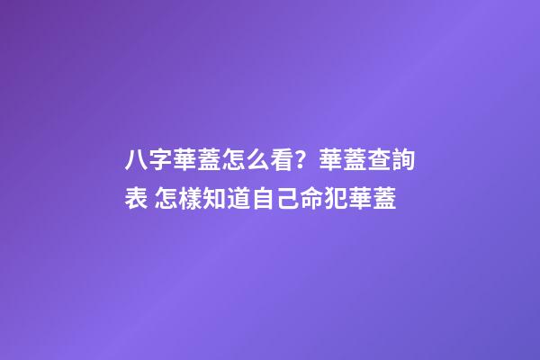 八字華蓋怎么看？華蓋查詢表 怎樣知道自己命犯華蓋-第1張-觀點-玄機派